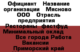 Официант › Название организации ­ Мясново, ООО › Отрасль предприятия ­ Рестораны, фастфуд › Минимальный оклад ­ 20 000 - Все города Работа » Вакансии   . Приморский край,Уссурийский г. о. 